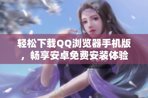 轻松下载QQ浏览器手机版，畅享安卓免费安装体验