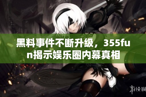 黑料事件不断升级，355fun揭示娱乐圈内幕真相