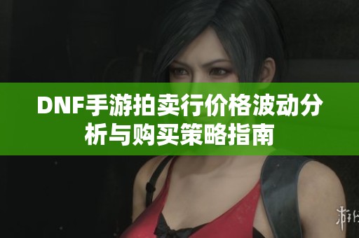 DNF手游拍卖行价格波动分析与购买策略指南