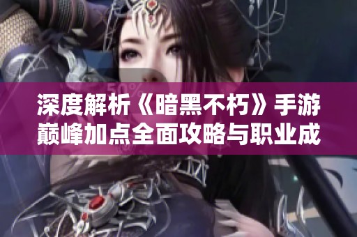 深度解析《暗黑不朽》手游巅峰加点全面攻略与职业成长路径