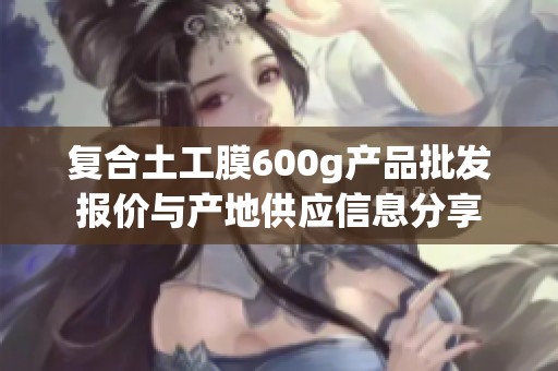 复合土工膜600g产品批发报价与产地供应信息分享