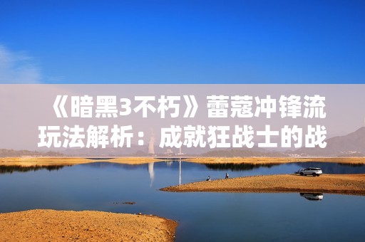 《暗黑3不朽》蕾蔻冲锋流玩法解析：成就狂战士的战斗之道