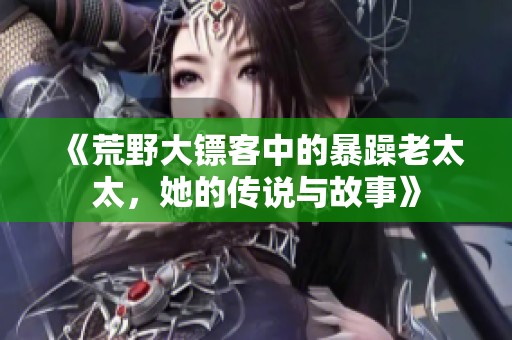 《荒野大镖客中的暴躁老太太，她的传说与故事》