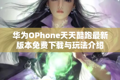 华为OPhone天天酷跑最新版本免费下载与玩法介绍