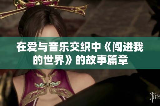 在爱与音乐交织中《闯进我的世界》的故事篇章