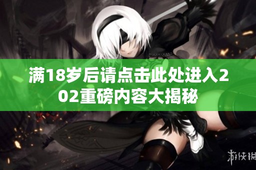 满18岁后请点击此处进入202重磅内容大揭秘