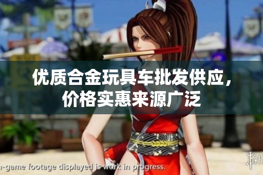 优质合金玩具车批发供应，价格实惠来源广泛