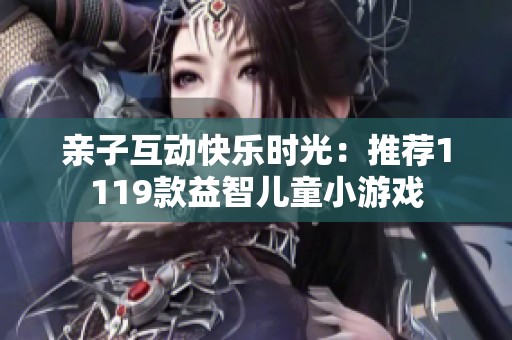 亲子互动快乐时光：推荐1119款益智儿童小游戏