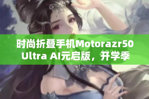 时尚折叠手机Motorazr50 Ultra AI元启版，开学季的理想选择