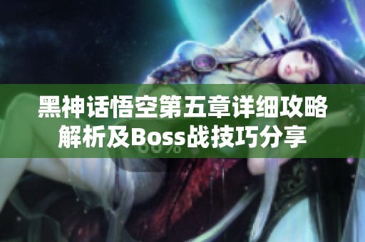 黑神话悟空第五章详细攻略解析及Boss战技巧分享