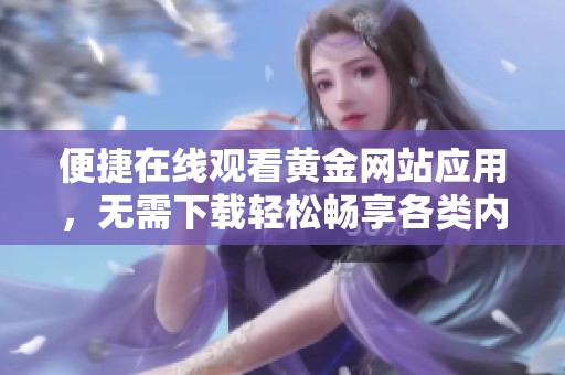 便捷在线观看黄金网站应用，无需下载轻松畅享各类内容