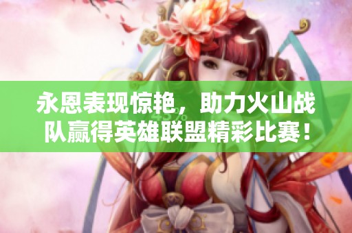 永恩表现惊艳，助力火山战队赢得英雄联盟精彩比赛！