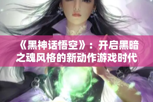 《黑神话悟空》：开启黑暗之魂风格的新动作游戏时代