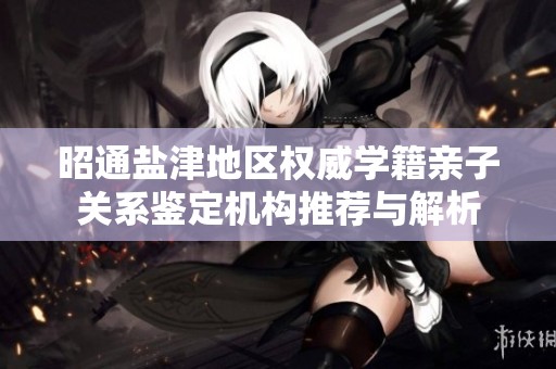 昭通盐津地区权威学籍亲子关系鉴定机构推荐与解析