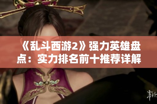《乱斗西游2》强力英雄盘点：实力排名前十推荐详解