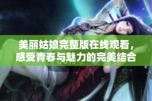 美丽姑娘完整版在线观看，感受青春与魅力的完美结合