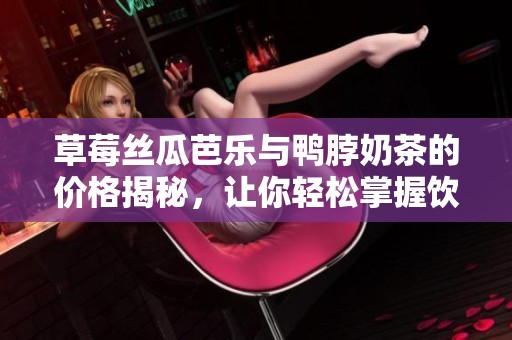 草莓丝瓜芭乐与鸭脖奶茶的价格揭秘，让你轻松掌握饮品行情