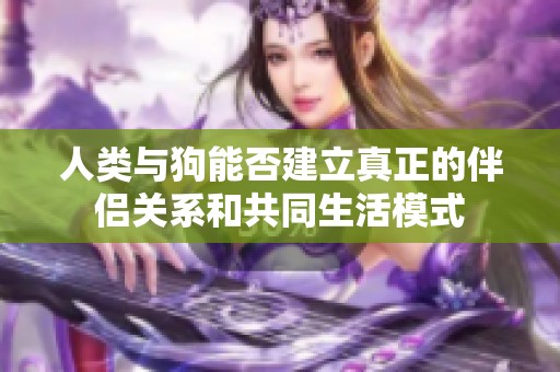 人类与狗能否建立真正的伴侣关系和共同生活模式
