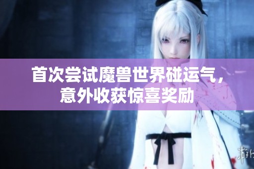 首次尝试魔兽世界碰运气，意外收获惊喜奖励