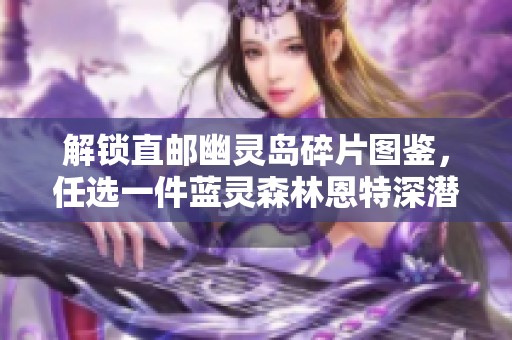 解锁直邮幽灵岛碎片图鉴，任选一件蓝灵森林恩特深潜装备