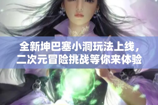 全新坤巴塞小洞玩法上线，二次元冒险挑战等你来体验