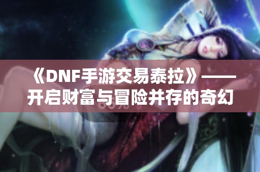 《DNF手游交易泰拉》——开启财富与冒险并存的奇幻之旅