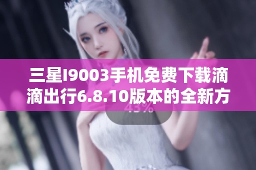 三星I9003手机免费下载滴滴出行6.8.10版本的全新方法推荐