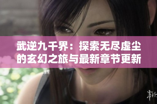 武逆九千界：探索无尽虚尘的玄幻之旅与最新章节更新