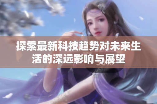 探索最新科技趋势对未来生活的深远影响与展望