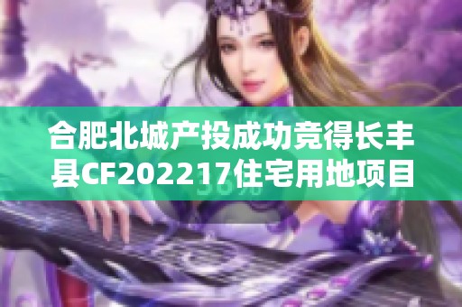 合肥北城产投成功竞得长丰县CF202217住宅用地项目