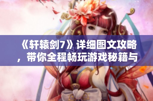 《轩辕剑7》详细图文攻略，带你全程畅玩游戏秘籍与技巧分享