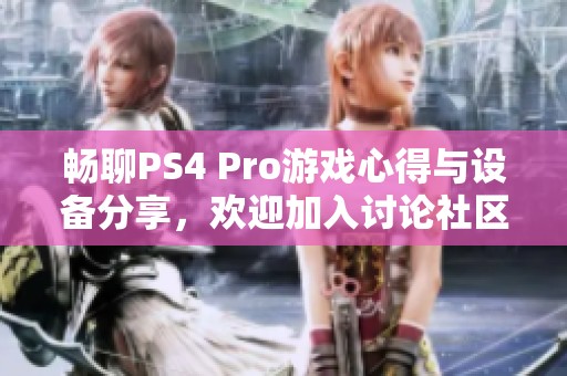 畅聊PS4 Pro游戏心得与设备分享，欢迎加入讨论社区