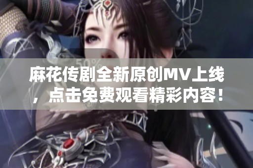 麻花传剧全新原创MV上线，点击免费观看精彩内容！
