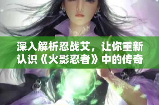 深入解析忍战艾，让你重新认识《火影忍者》中的传奇角色!
