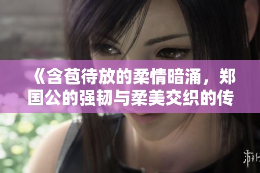 《含苞待放的柔情暗涌，郑国公的强韧与柔美交织的传奇》