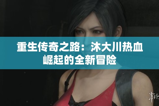 重生传奇之路：沐大川热血崛起的全新冒险