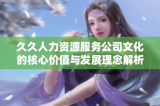 久久人力资源服务公司文化的核心价值与发展理念解析