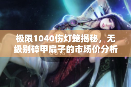 极限1040伤灯笼揭秘，无级别碎甲扇子的市场价分析