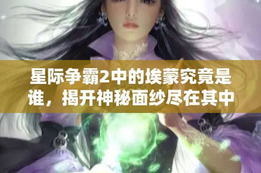 星际争霸2中的埃蒙究竟是谁，揭开神秘面纱尽在其中