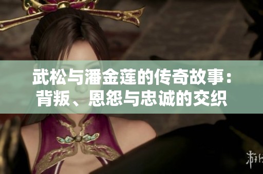 武松与潘金莲的传奇故事：背叛、恩怨与忠诚的交织