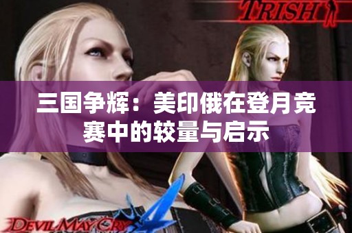 三国争辉：美印俄在登月竞赛中的较量与启示