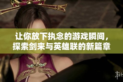 让你放下执念的游戏瞬间，探索剑来与英雄联的新篇章