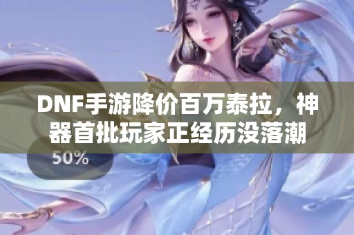 DNF手游降价百万泰拉，神器首批玩家正经历没落潮