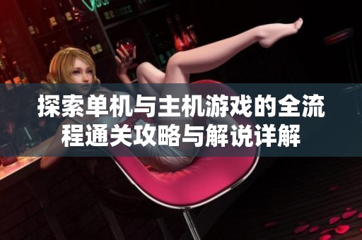 探索单机与主机游戏的全流程通关攻略与解说详解