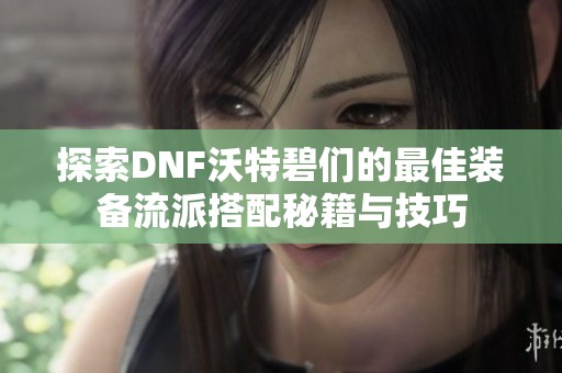 探索DNF沃特碧们的最佳装备流派搭配秘籍与技巧