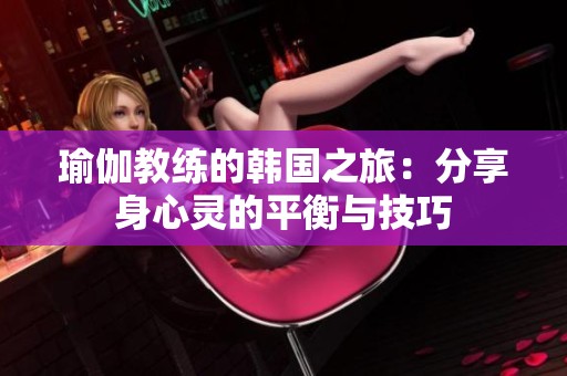 瑜伽教练的韩国之旅：分享身心灵的平衡与技巧