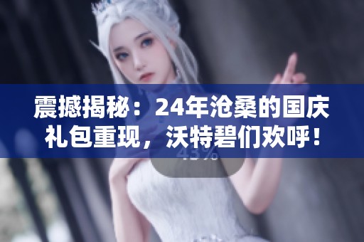 震撼揭秘：24年沧桑的国庆礼包重现，沃特碧们欢呼！