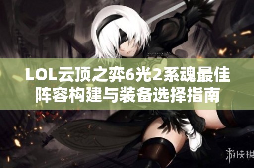 LOL云顶之弈6光2系魂最佳阵容构建与装备选择指南