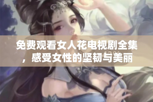 免费观看女人花电视剧全集，感受女性的坚韧与美丽
