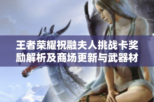 王者荣耀祝融夫人挑战卡奖励解析及商场更新与武器材质优化新动态